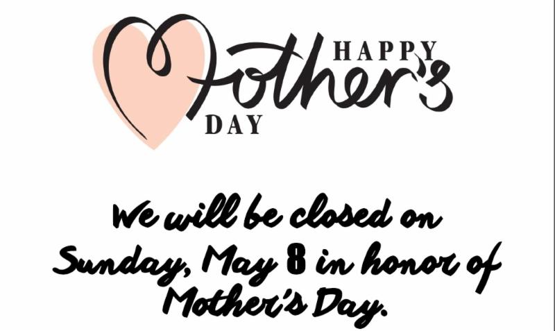 We will be closed on sunday may 8 in honor of mother_s day