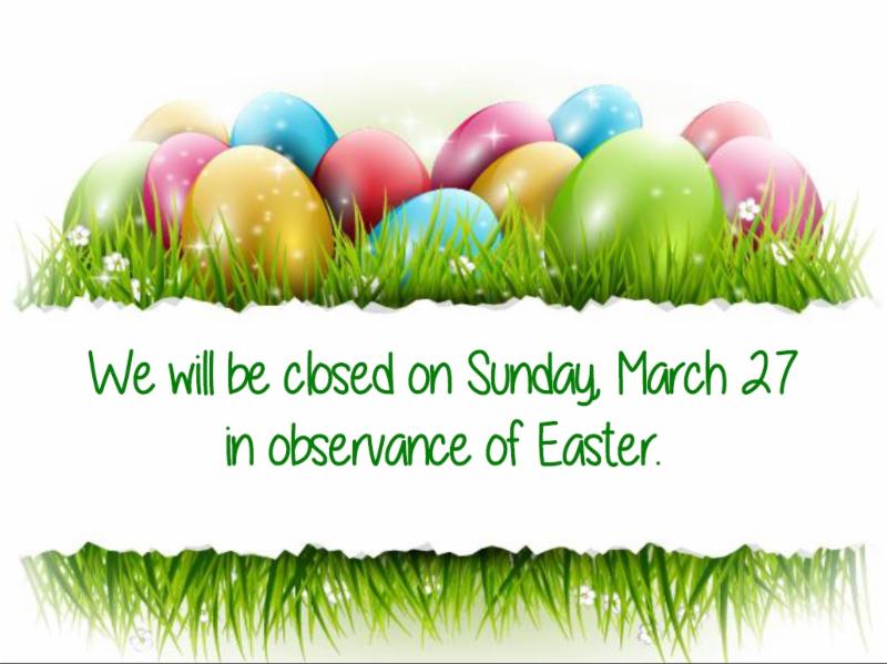 We will be closed Sunday March 27 in observance of Easter